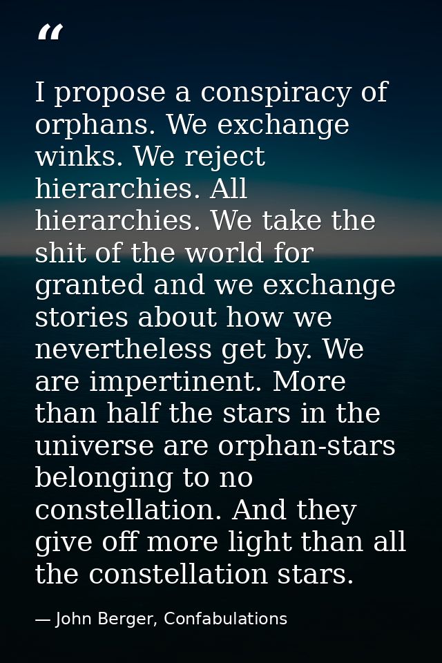 I propose a conspiracy of orphans. We exchange winks. We reject hierarchies. All hierarchies. We take the shit of the wo — John Berger, Confabulations