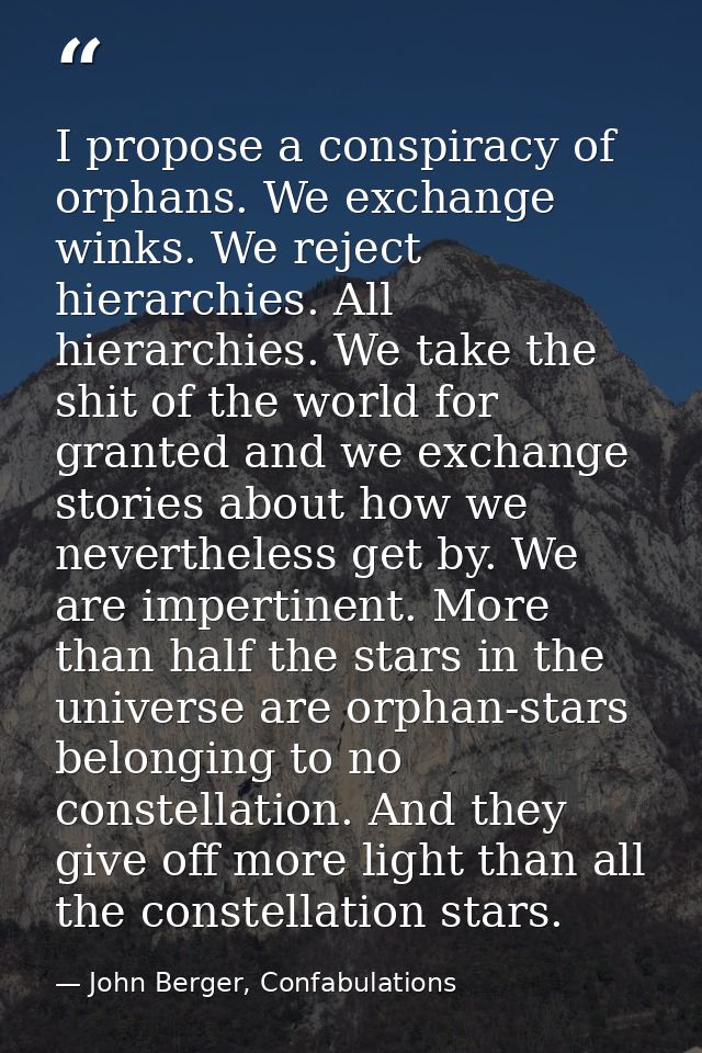 I propose a conspiracy of orphans. We exchange winks. We reject hierarchies. All hierarchies. We take the shit of the wo — John Berger, Confabulations