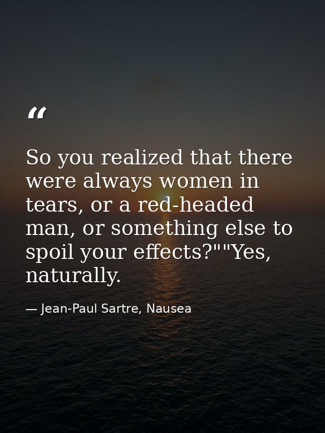 So you realized that there were always women in tears, or a red-headed man, or something else to spoil your effects?""Ye — Jean-Paul Sartre, Nausea