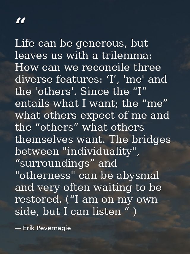 Life can be generous, but leaves us with a trilemma: How can we reconcile three diverse features: ‘I’, 'me' and the 'oth — Erik Pevernagie