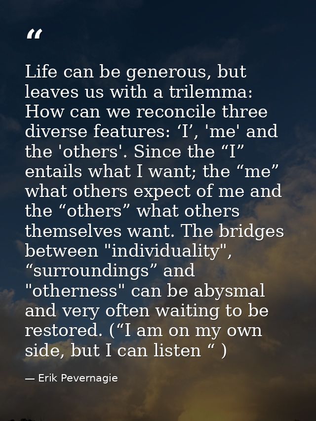 Life can be generous, but leaves us with a trilemma: How can we reconcile three diverse features: ‘I’, 'me' and the 'oth — Erik Pevernagie