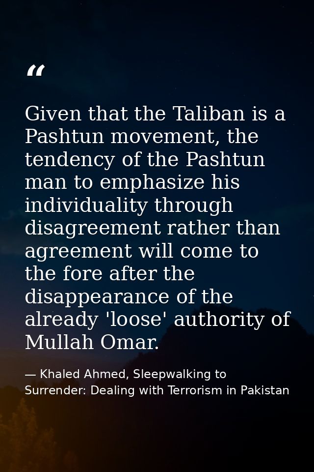 Given that the Taliban is a Pashtun movement, the tendency of the Pashtun man to emphasize his individuality through dis — Khaled Ahmed, Sleepwalking to Surrender: Dealing with Terrorism in Pakistan