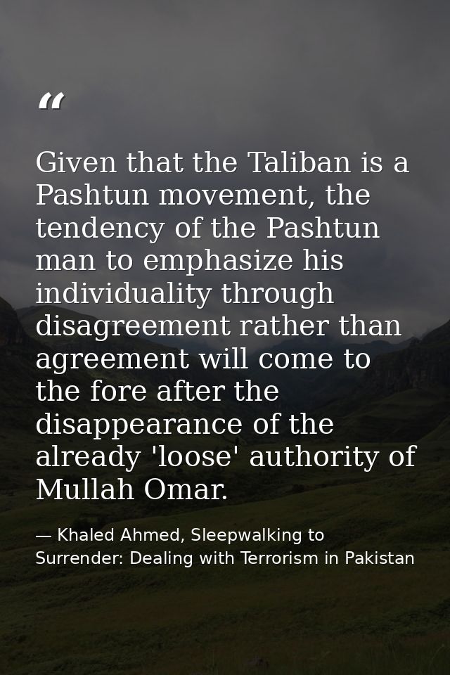 Given that the Taliban is a Pashtun movement, the tendency of the Pashtun man to emphasize his individuality through dis — Khaled Ahmed, Sleepwalking to Surrender: Dealing with Terrorism in Pakistan