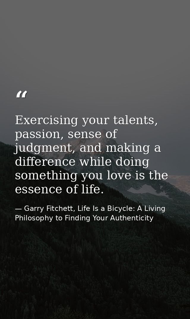 Exercising your talents, passion, sense of judgment, and making a difference while doing something you love is the essen — Garry Fitchett, Life Is a Bicycle: A Living Philosophy to Finding Your Authenticity