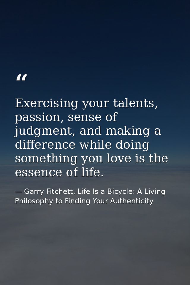 Exercising your talents, passion, sense of judgment, and making a difference while doing something you love is the essen — Garry Fitchett, Life Is a Bicycle: A Living Philosophy to Finding Your Authenticity
