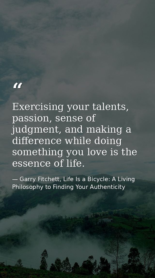 Exercising your talents, passion, sense of judgment, and making a difference while doing something you love is the essen — Garry Fitchett, Life Is a Bicycle: A Living Philosophy to Finding Your Authenticity