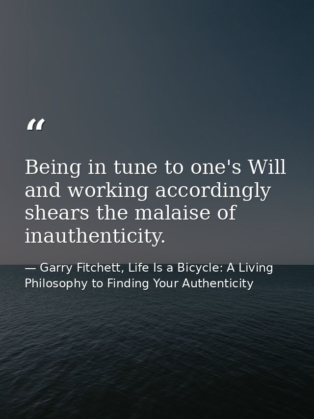 Being in tune to one's Will and working accordingly shears the malaise of inauthenticity. — Garry Fitchett, Life Is a Bicycle: A Living Philosophy to Finding Your Authenticity