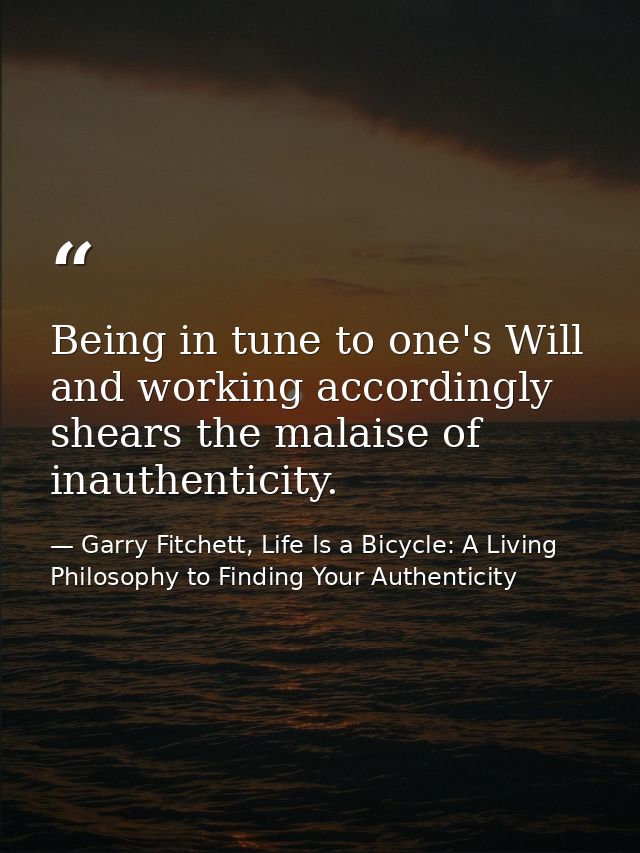 Being in tune to one's Will and working accordingly shears the malaise of inauthenticity. — Garry Fitchett, Life Is a Bicycle: A Living Philosophy to Finding Your Authenticity