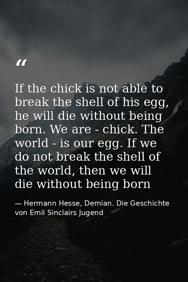 If the chick is not able to break the shell of his egg, he will die without being born. We are - chick. The world - is o — Hermann Hesse, Demian. Die Geschichte von Emil Sinclairs Jugend
