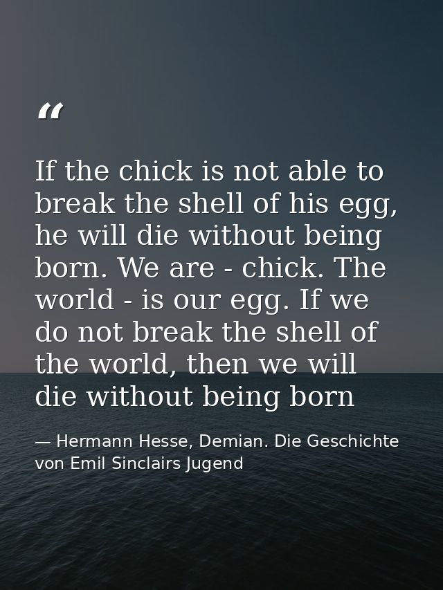 If the chick is not able to break the shell of his egg, he will die without being born. We are - chick. The world - is o — Hermann Hesse, Demian. Die Geschichte von Emil Sinclairs Jugend