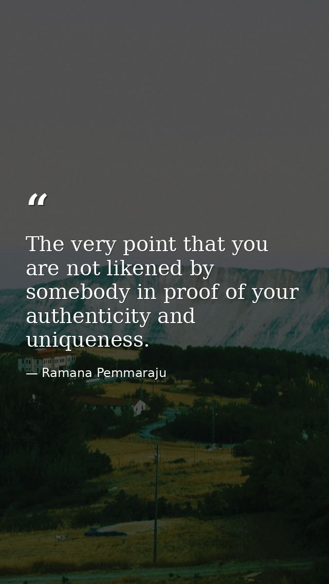The very point that you are not likened by somebody in proof of your authenticity and uniqueness. — Ramana Pemmaraju