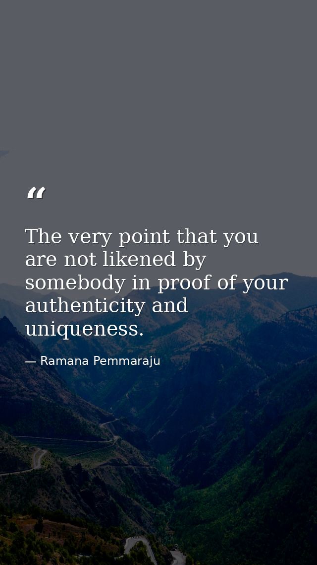 The very point that you are not likened by somebody in proof of your authenticity and uniqueness. — Ramana Pemmaraju