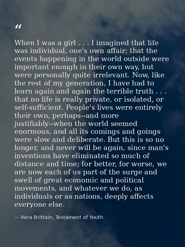 When I was a girl . . . I imagined that life was individual, one's own affair; that the events happening in the world ou — Vera Brittain, Testament of Youth