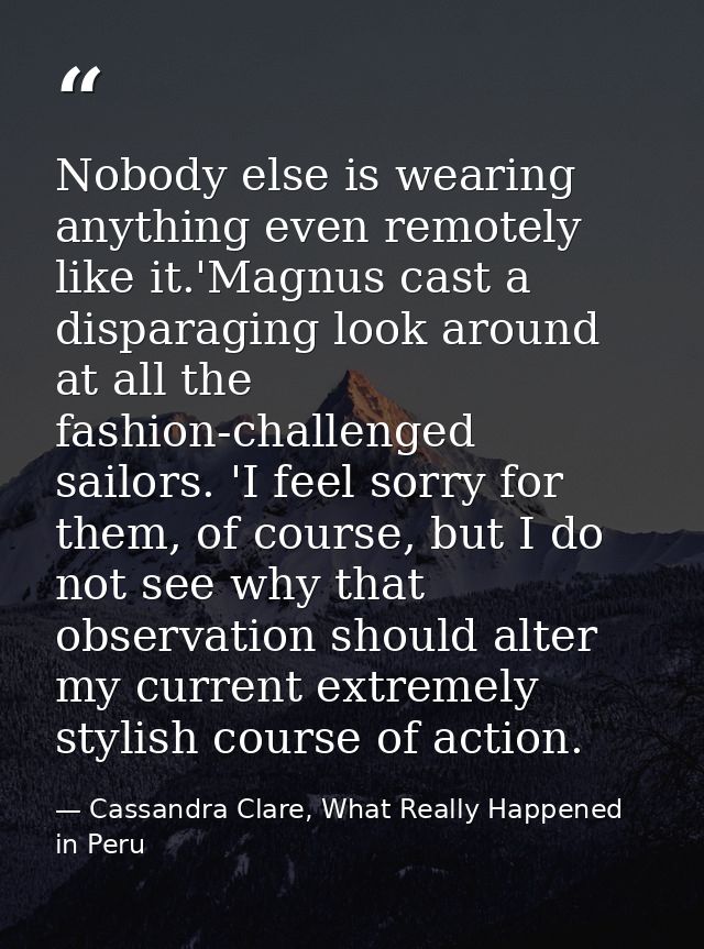Nobody else is wearing anything even remotely like it.'Magnus cast a disparaging look around at all the fashion-challeng — Cassandra Clare, What Really Happened in Peru