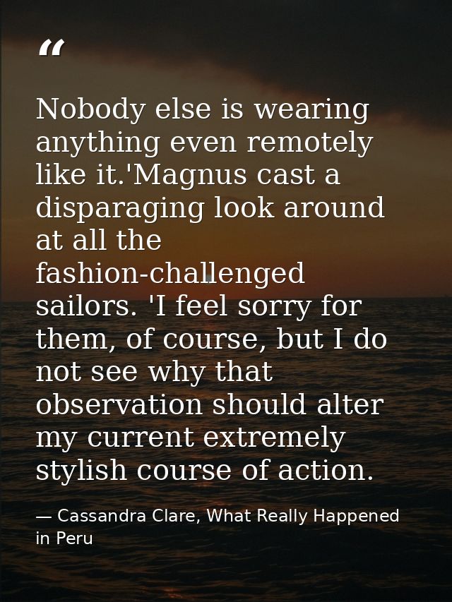 Nobody else is wearing anything even remotely like it.'Magnus cast a disparaging look around at all the fashion-challeng — Cassandra Clare, What Really Happened in Peru