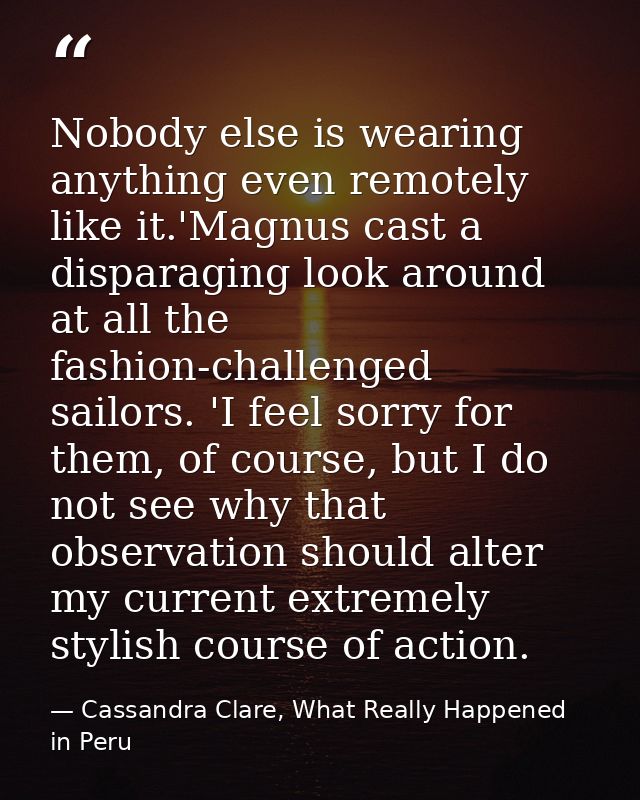 Nobody else is wearing anything even remotely like it.'Magnus cast a disparaging look around at all the fashion-challeng — Cassandra Clare, What Really Happened in Peru