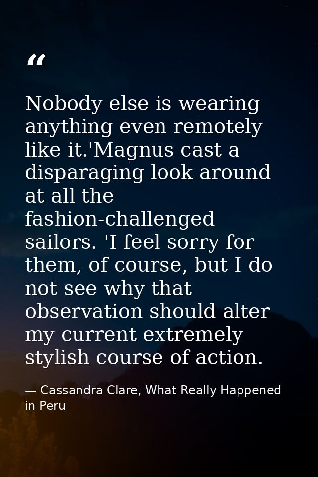 Nobody else is wearing anything even remotely like it.'Magnus cast a disparaging look around at all the fashion-challeng — Cassandra Clare, What Really Happened in Peru