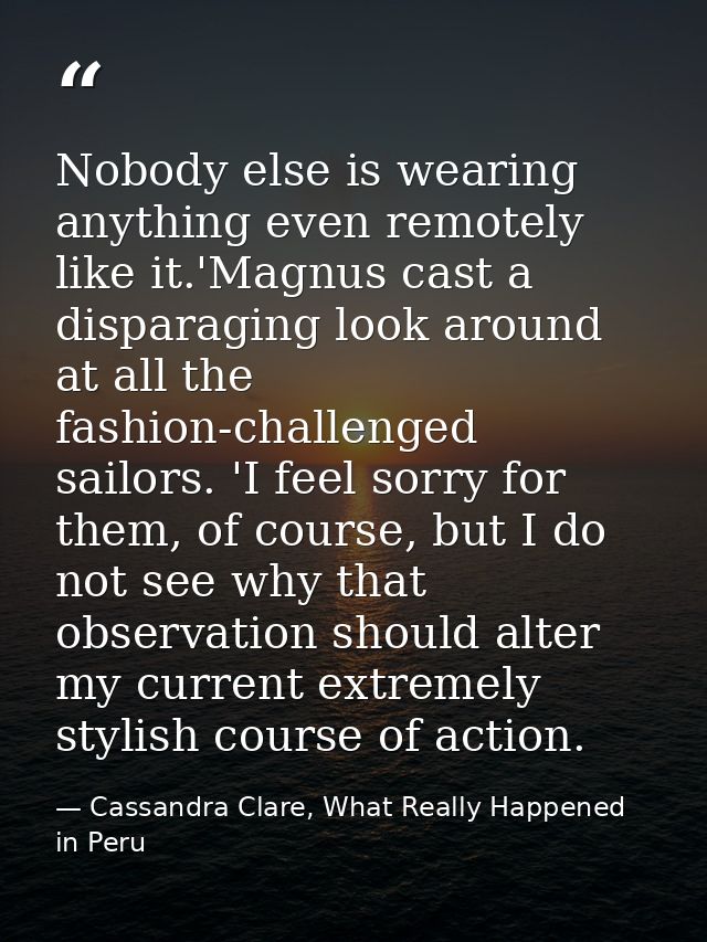 Nobody else is wearing anything even remotely like it.'Magnus cast a disparaging look around at all the fashion-challeng — Cassandra Clare, What Really Happened in Peru