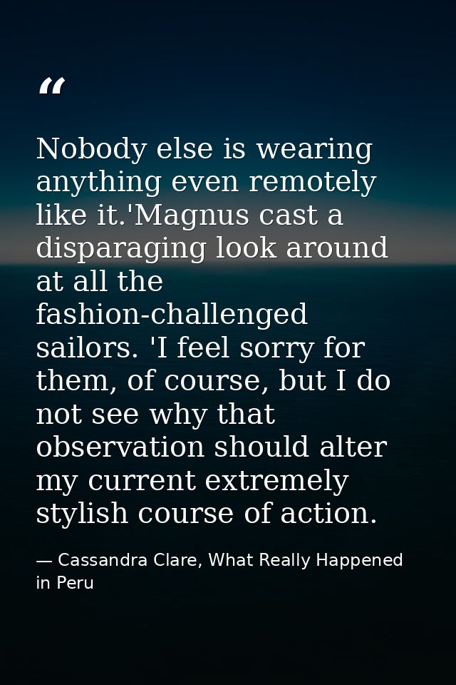 Nobody else is wearing anything even remotely like it.'Magnus cast a disparaging look around at all the fashion-challeng — Cassandra Clare, What Really Happened in Peru