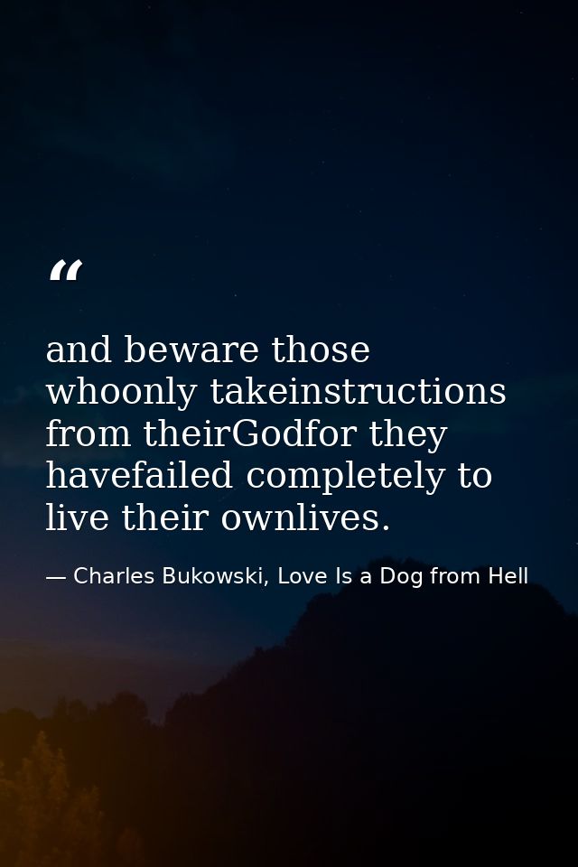 and beware those whoonly takeinstructions from theirGodfor they havefailed completely to live their ownlives. — Charles Bukowski, Love Is a Dog from Hell