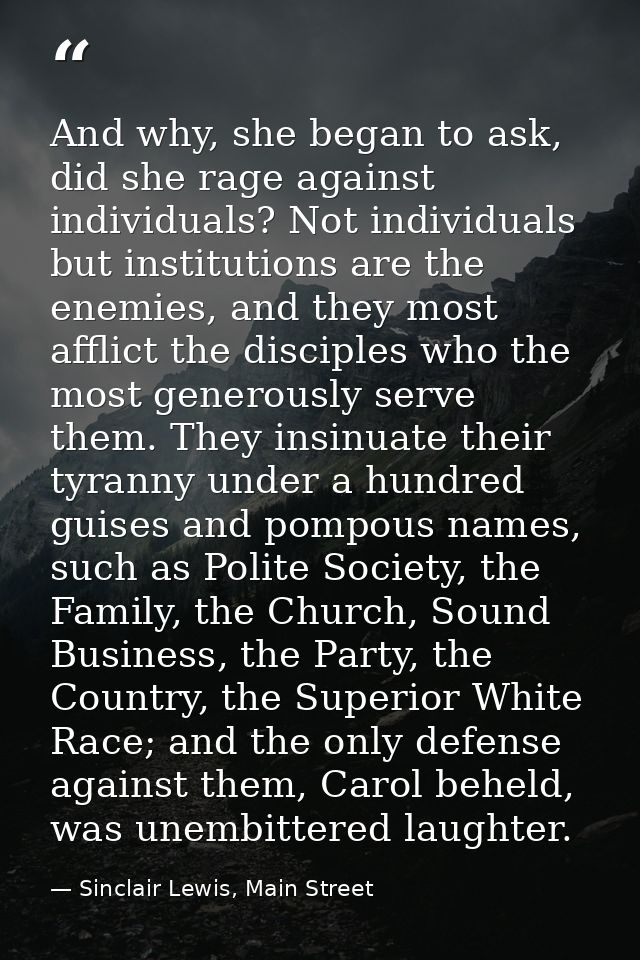 And why, she began to ask, did she rage against individuals? Not individuals but institutions are the enemies, and they  — Sinclair Lewis, Main Street