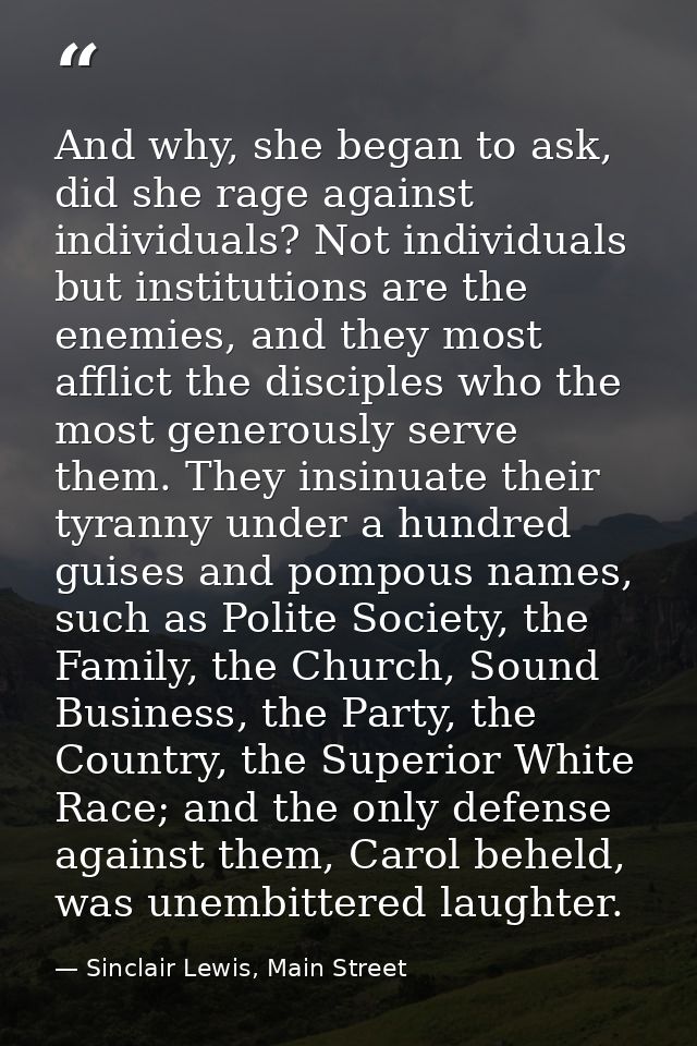 And why, she began to ask, did she rage against individuals? Not individuals but institutions are the enemies, and they  — Sinclair Lewis, Main Street