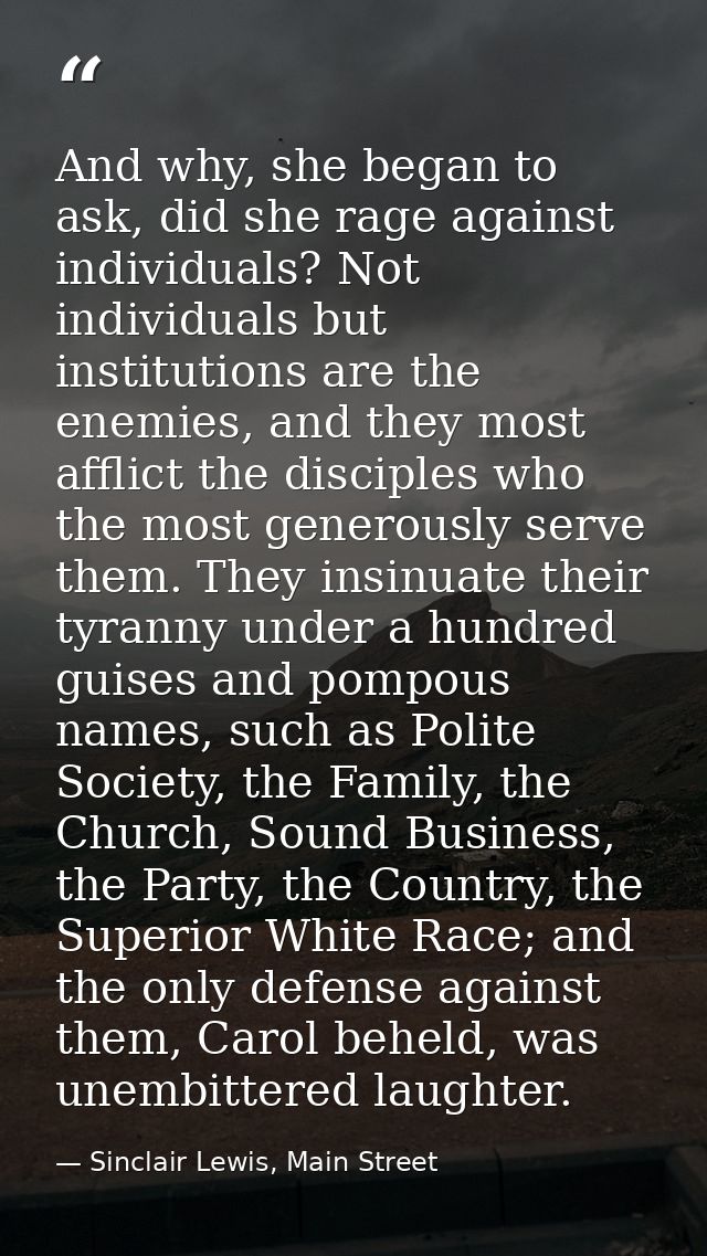 And why, she began to ask, did she rage against individuals? Not individuals but institutions are the enemies, and they  — Sinclair Lewis, Main Street