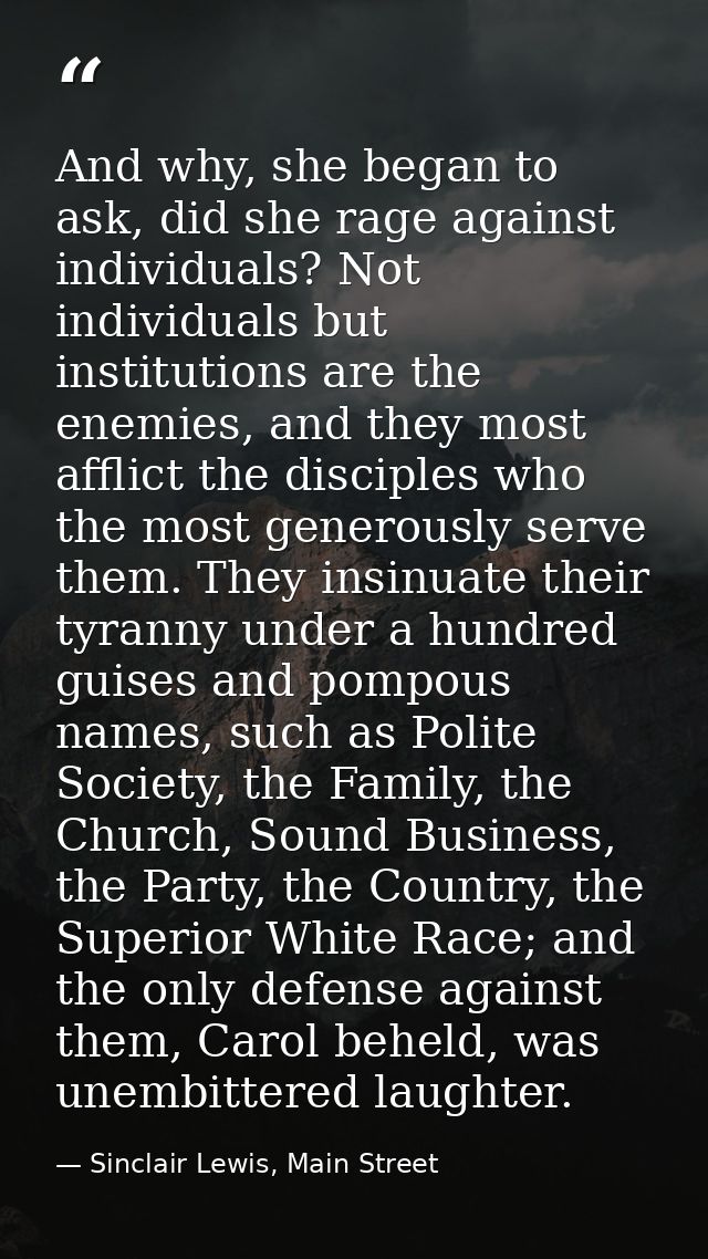 And why, she began to ask, did she rage against individuals? Not individuals but institutions are the enemies, and they  — Sinclair Lewis, Main Street