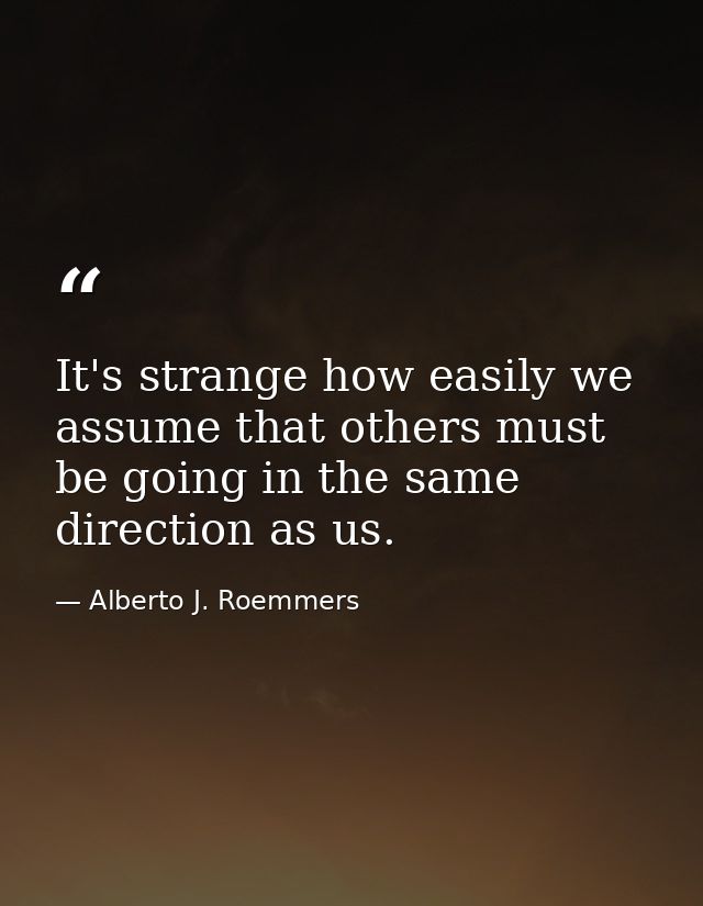 It's strange how easily we assume that others must be going in the same direction as us. — Alberto J. Roemmers