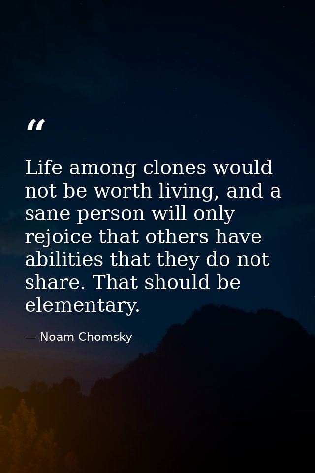 Life among clones would not be worth living, and a sane person will only rejoice that others have abilities that they do — Noam Chomsky