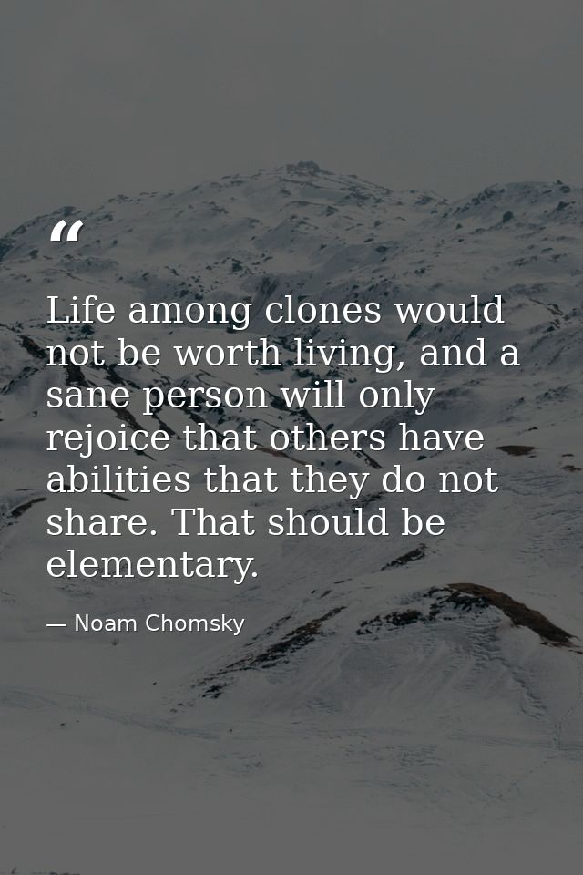 Life among clones would not be worth living, and a sane person will only rejoice that others have abilities that they do — Noam Chomsky