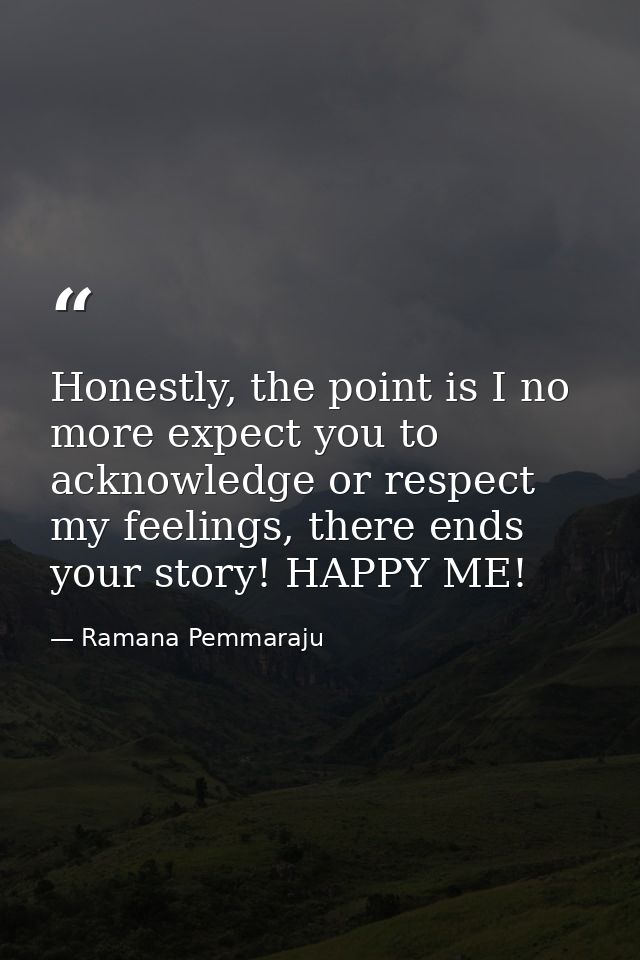 Honestly, the point is I no more expect you to acknowledge or respect my feelings, there ends your story! HAPPY ME! — Ramana Pemmaraju