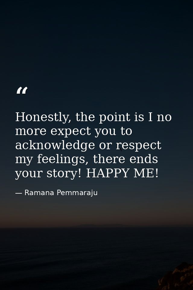Honestly, the point is I no more expect you to acknowledge or respect my feelings, there ends your story! HAPPY ME! — Ramana Pemmaraju