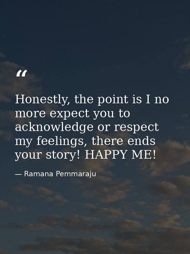 Honestly, the point is I no more expect you to acknowledge or respect my feelings, there ends your story! HAPPY ME! — Ramana Pemmaraju