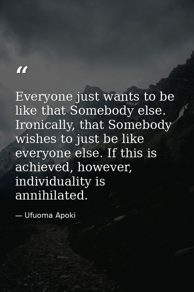 Everyone just wants to be like that Somebody else. Ironically, that Somebody wishes to just be like everyone else. If th — Ufuoma Apoki