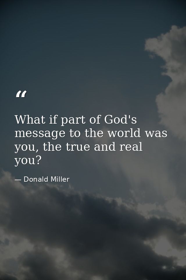 What if part of God's message to the world was you, the true and real you? — Donald Miller