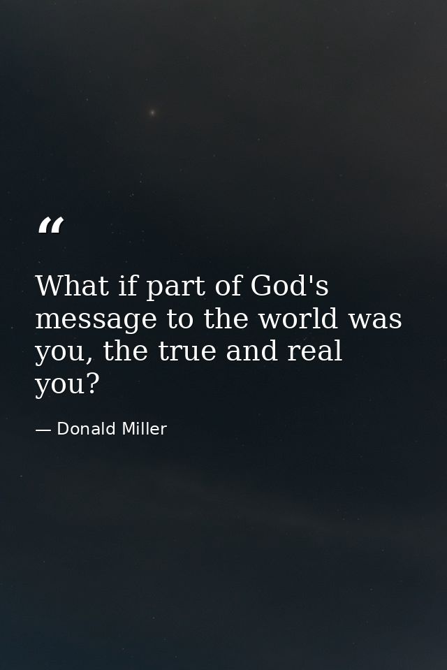 What if part of God's message to the world was you, the true and real you? — Donald Miller