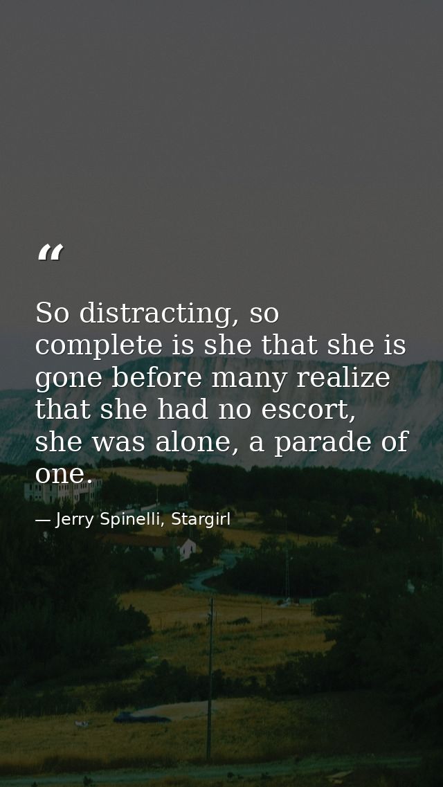 So distracting, so complete is she that she is gone before many realize that she had no escort, she was alone, a parade  — Jerry Spinelli, Stargirl