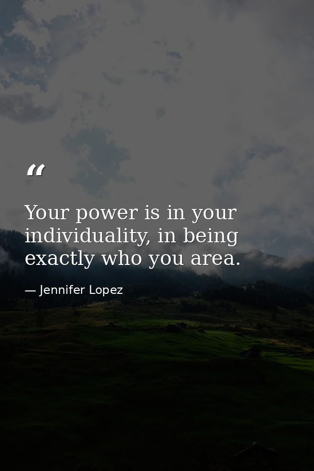 Your power is in your individuality, in being exactly who you area. — Jennifer Lopez