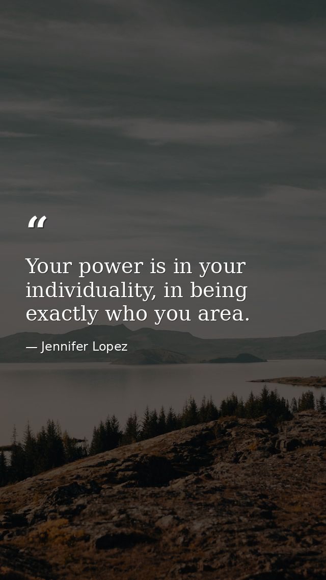 Your power is in your individuality, in being exactly who you area. — Jennifer Lopez