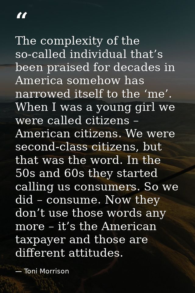 The complexity of the so-called individual that’s been praised for decades in America somehow has narrowed itself to the — Toni Morrison