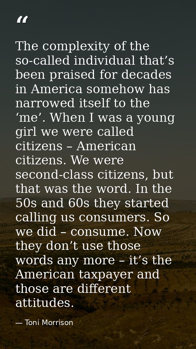 The complexity of the so-called individual that’s been praised for decades in America somehow has narrowed itself to the — Toni Morrison