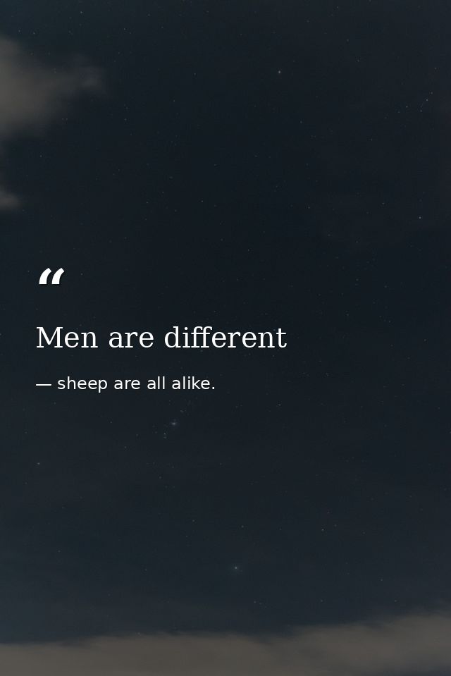 Men are different — sheep are all alike.