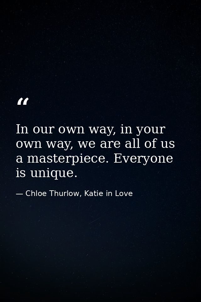In our own way, in your own way, we are all of us a masterpiece. Everyone is unique. — Chloe Thurlow, Katie in Love