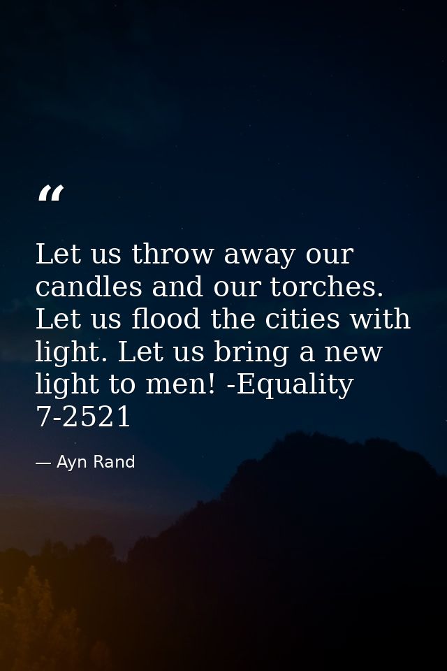 Let us throw away our candles and our torches. Let us flood the cities with light. Let us bring a new light to men! -Equ — Ayn Rand