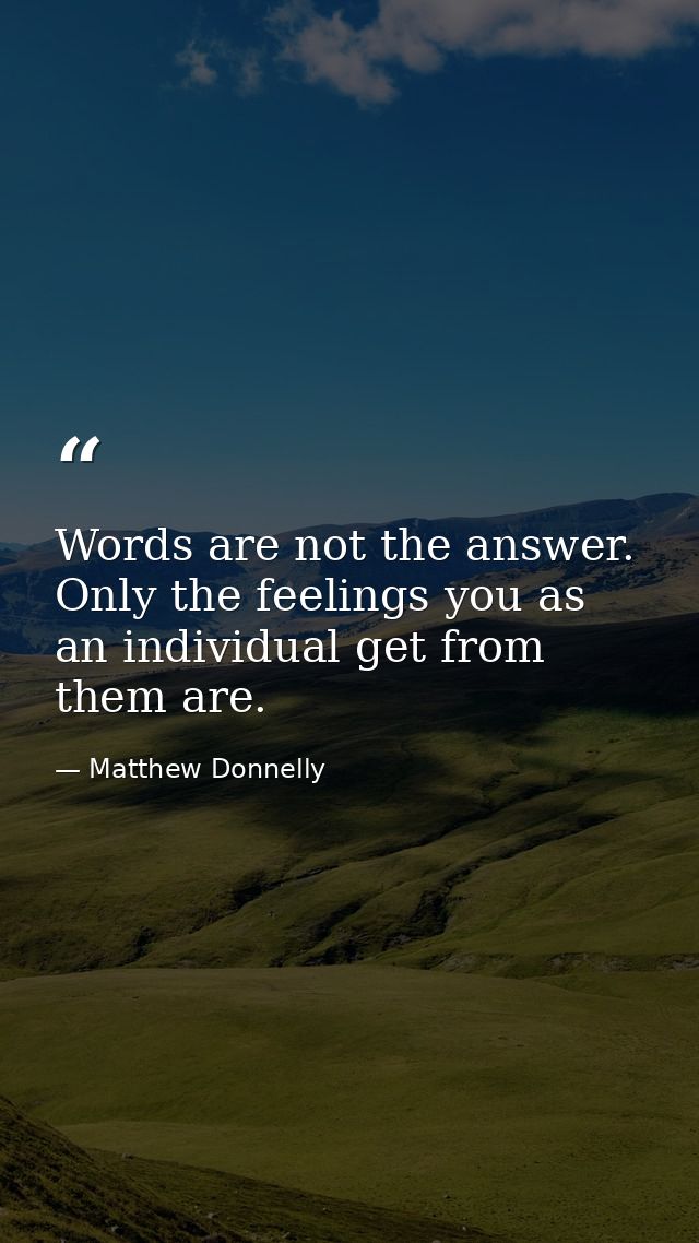 Words are not the answer. Only the feelings you as an individual get from them are. — Matthew Donnelly