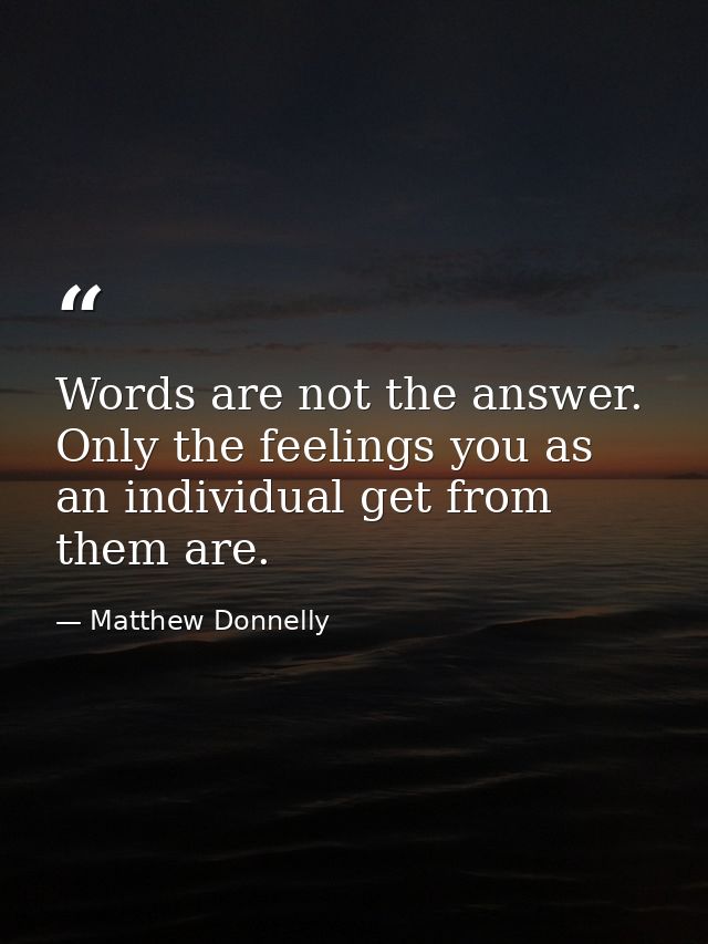 Words are not the answer. Only the feelings you as an individual get from them are. — Matthew Donnelly