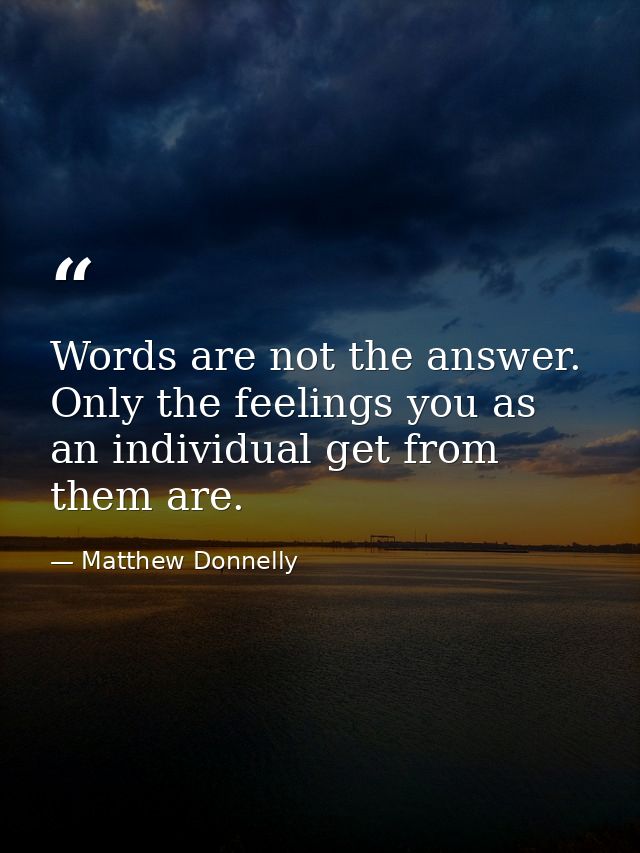 Words are not the answer. Only the feelings you as an individual get from them are. — Matthew Donnelly