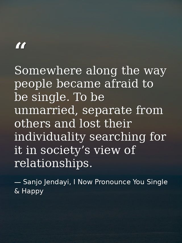 Somewhere along the way people became afraid to be single. To be unmarried, separate from others and lost their individu — Sanjo Jendayi, I Now Pronounce You Single & Happy