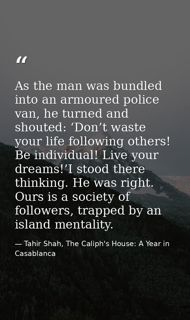 As the man was bundled into an armoured police van, he turned and shouted: ‘Don’t waste your life following others! Be i — Tahir Shah, The Caliph's House: A Year in Casablanca